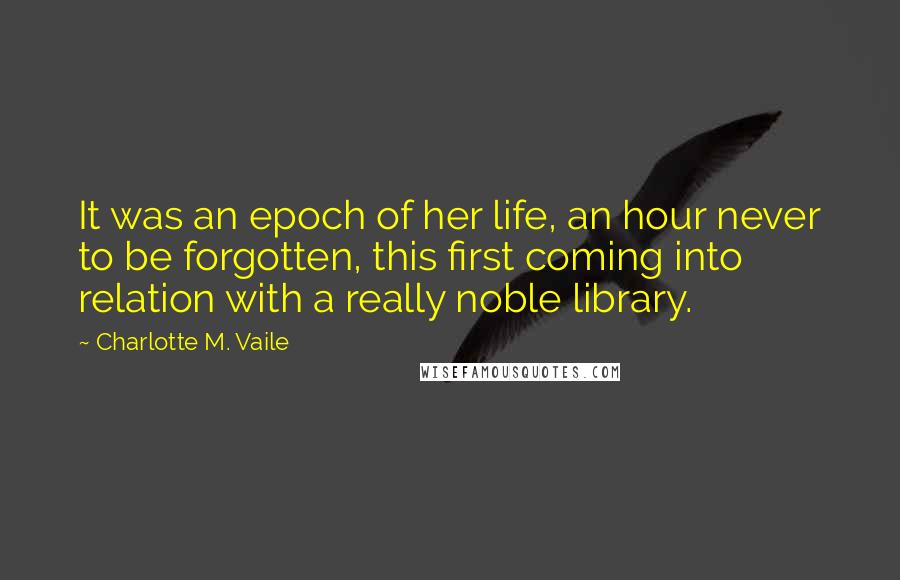 Charlotte M. Vaile Quotes: It was an epoch of her life, an hour never to be forgotten, this first coming into relation with a really noble library.