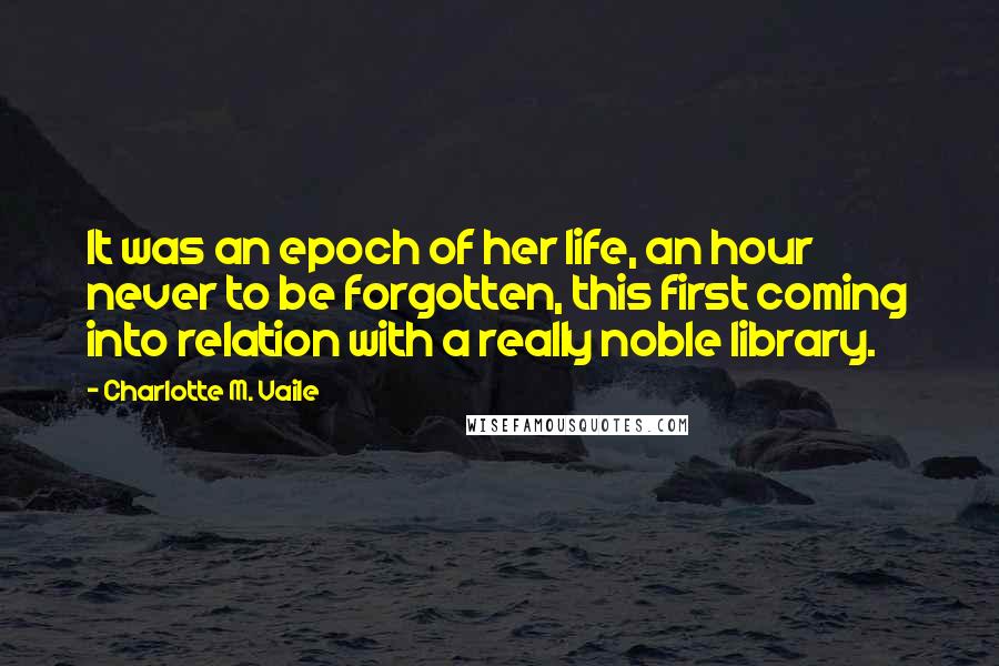Charlotte M. Vaile Quotes: It was an epoch of her life, an hour never to be forgotten, this first coming into relation with a really noble library.
