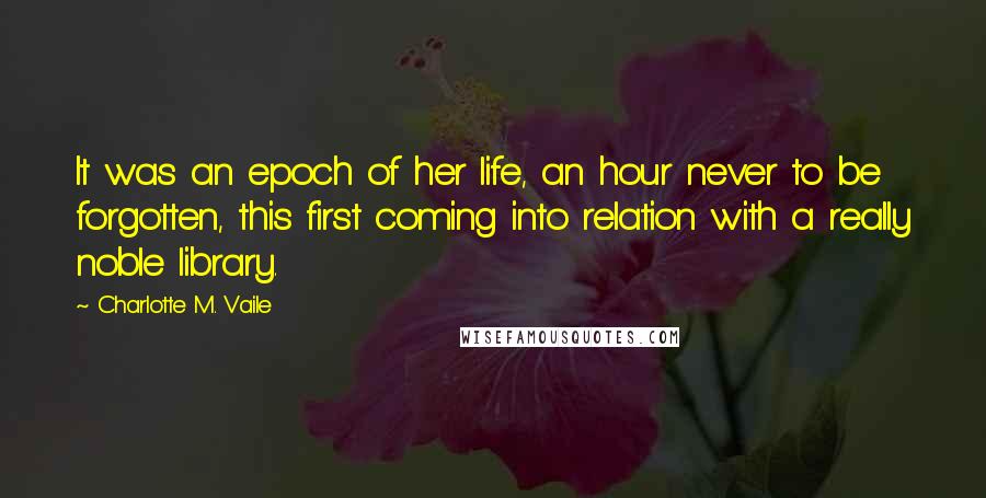 Charlotte M. Vaile Quotes: It was an epoch of her life, an hour never to be forgotten, this first coming into relation with a really noble library.