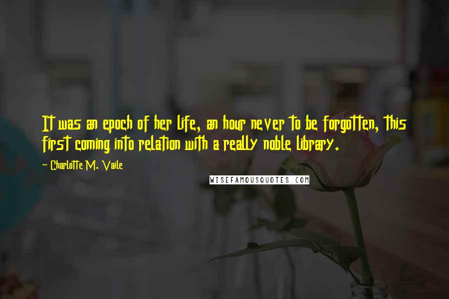 Charlotte M. Vaile Quotes: It was an epoch of her life, an hour never to be forgotten, this first coming into relation with a really noble library.