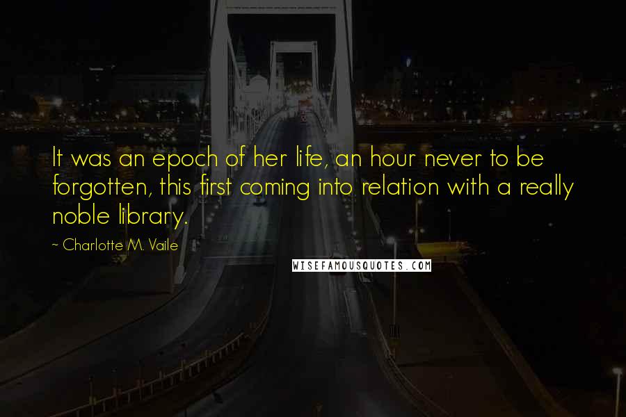 Charlotte M. Vaile Quotes: It was an epoch of her life, an hour never to be forgotten, this first coming into relation with a really noble library.