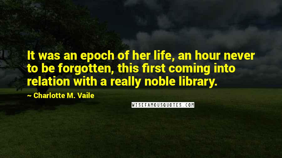 Charlotte M. Vaile Quotes: It was an epoch of her life, an hour never to be forgotten, this first coming into relation with a really noble library.