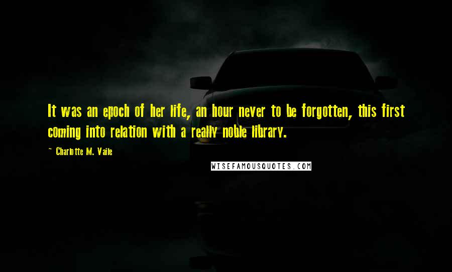 Charlotte M. Vaile Quotes: It was an epoch of her life, an hour never to be forgotten, this first coming into relation with a really noble library.
