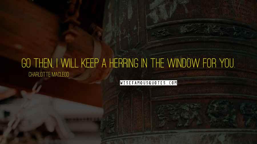 Charlotte MacLeod Quotes: Go then, I will keep a herring in the window for you.