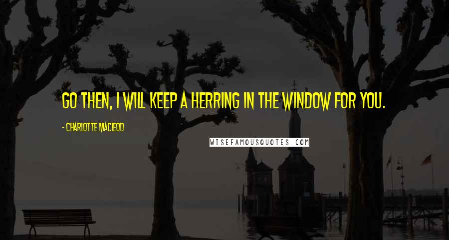Charlotte MacLeod Quotes: Go then, I will keep a herring in the window for you.