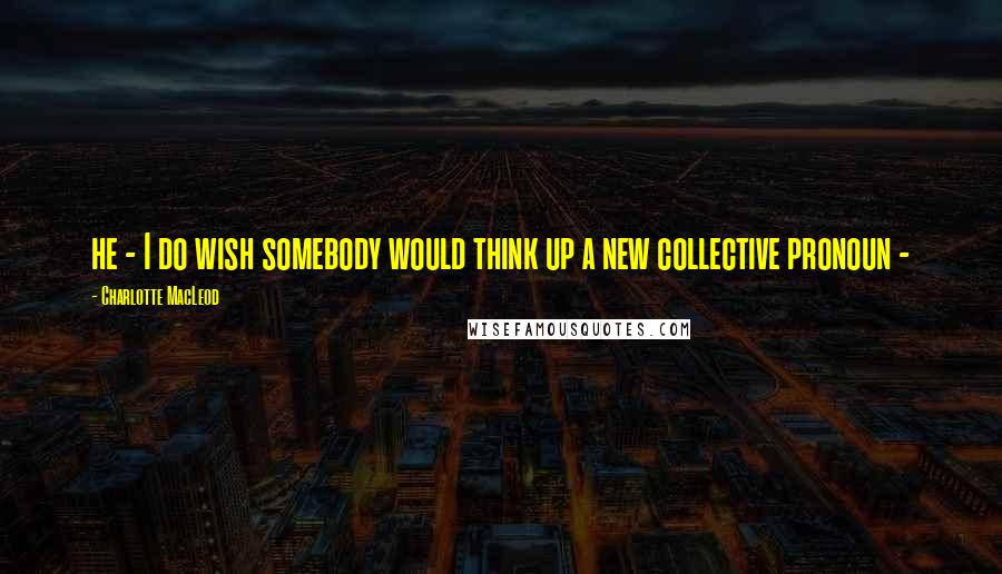 Charlotte MacLeod Quotes: he - I do wish somebody would think up a new collective pronoun -