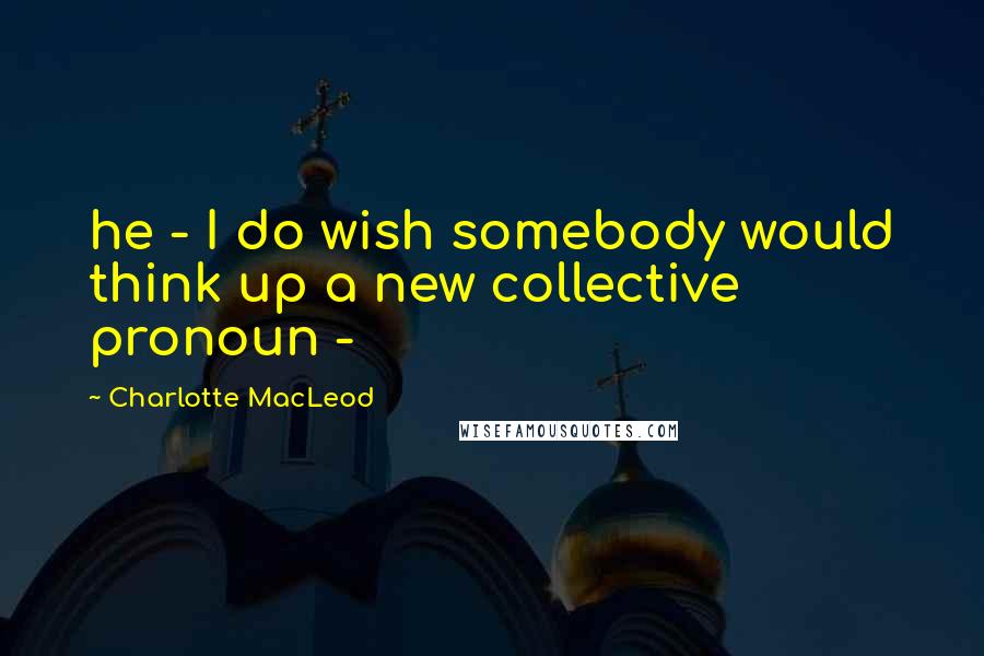 Charlotte MacLeod Quotes: he - I do wish somebody would think up a new collective pronoun -
