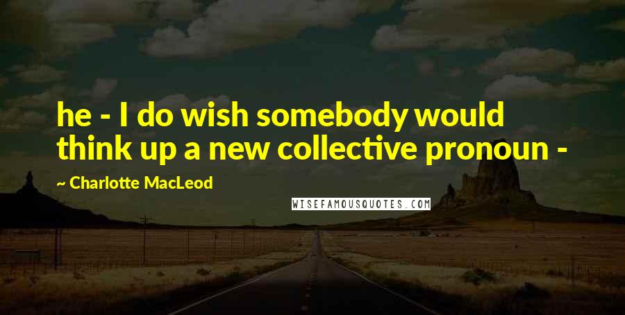 Charlotte MacLeod Quotes: he - I do wish somebody would think up a new collective pronoun -