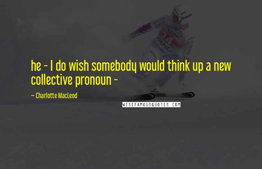 Charlotte MacLeod Quotes: he - I do wish somebody would think up a new collective pronoun -