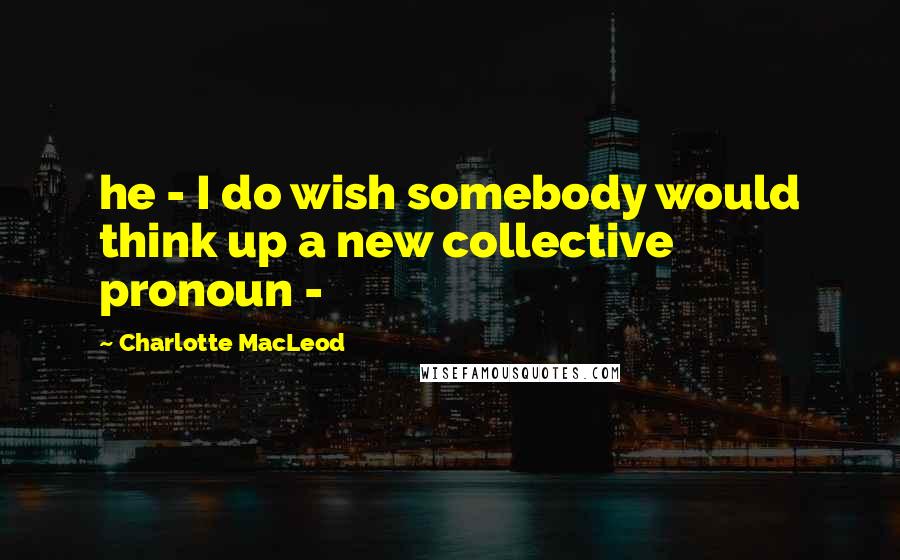 Charlotte MacLeod Quotes: he - I do wish somebody would think up a new collective pronoun -