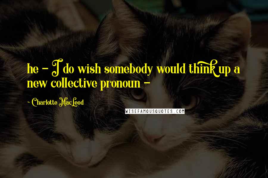 Charlotte MacLeod Quotes: he - I do wish somebody would think up a new collective pronoun -