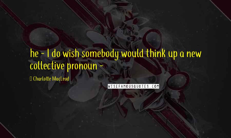 Charlotte MacLeod Quotes: he - I do wish somebody would think up a new collective pronoun -