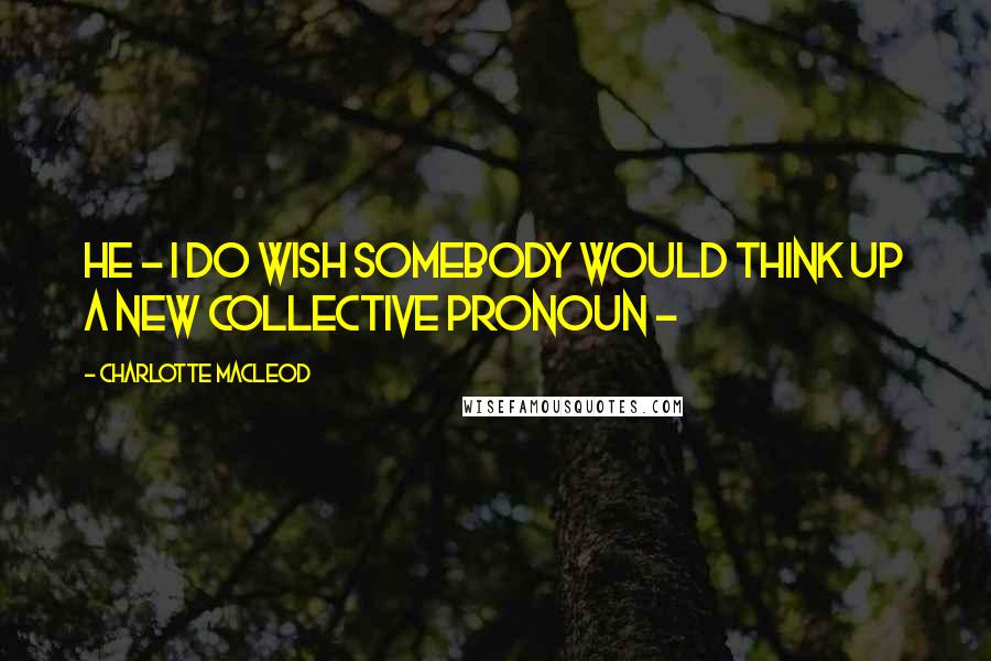 Charlotte MacLeod Quotes: he - I do wish somebody would think up a new collective pronoun -