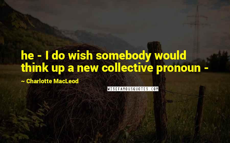 Charlotte MacLeod Quotes: he - I do wish somebody would think up a new collective pronoun -