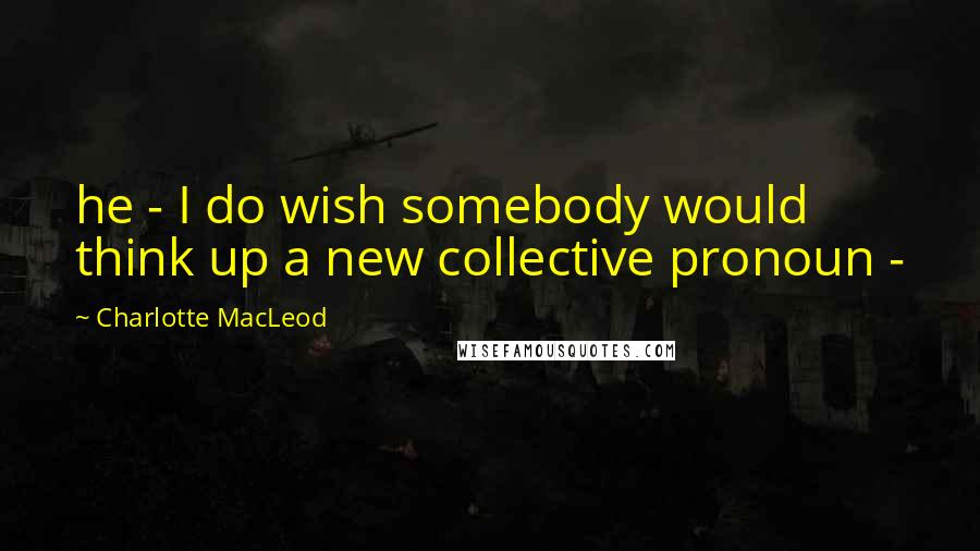 Charlotte MacLeod Quotes: he - I do wish somebody would think up a new collective pronoun -
