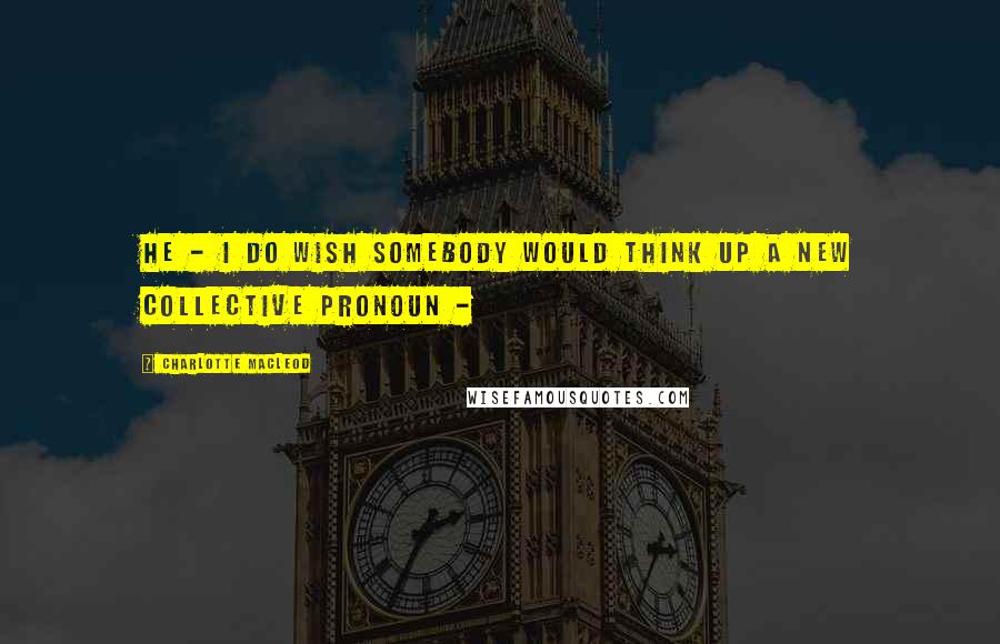 Charlotte MacLeod Quotes: he - I do wish somebody would think up a new collective pronoun -