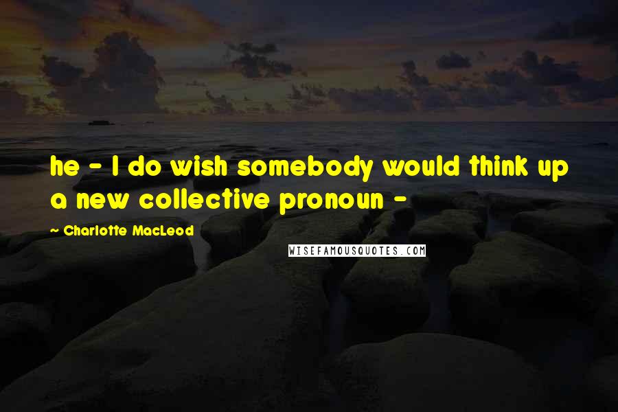 Charlotte MacLeod Quotes: he - I do wish somebody would think up a new collective pronoun -