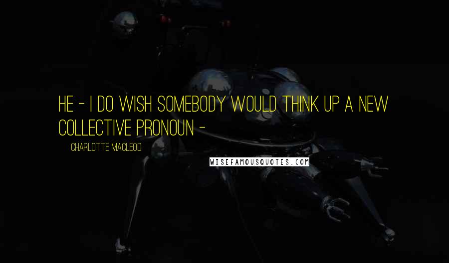Charlotte MacLeod Quotes: he - I do wish somebody would think up a new collective pronoun -