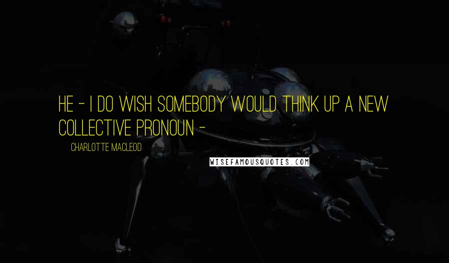 Charlotte MacLeod Quotes: he - I do wish somebody would think up a new collective pronoun - 