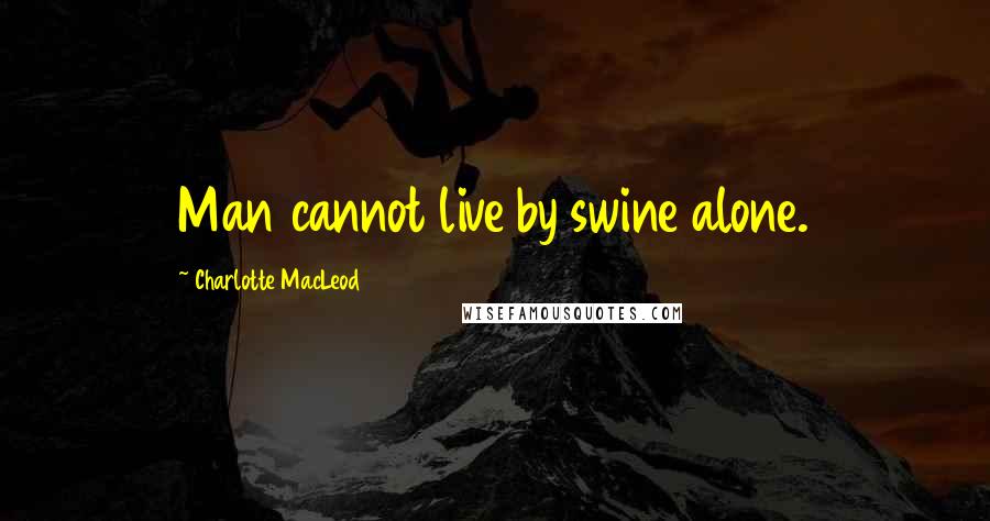 Charlotte MacLeod Quotes: Man cannot live by swine alone.