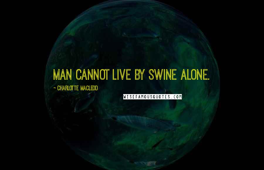 Charlotte MacLeod Quotes: Man cannot live by swine alone.