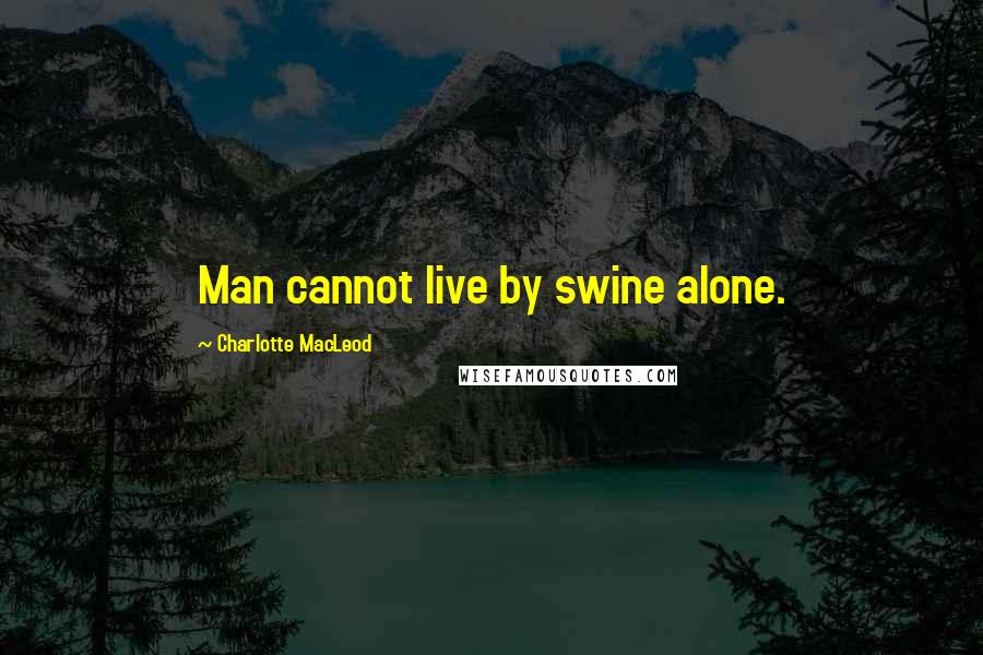 Charlotte MacLeod Quotes: Man cannot live by swine alone.