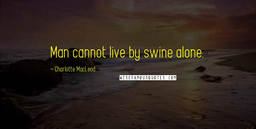 Charlotte MacLeod Quotes: Man cannot live by swine alone.