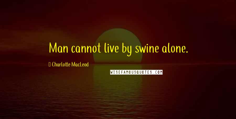 Charlotte MacLeod Quotes: Man cannot live by swine alone.