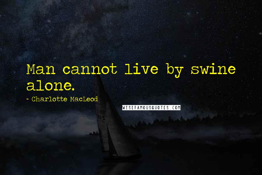 Charlotte MacLeod Quotes: Man cannot live by swine alone.