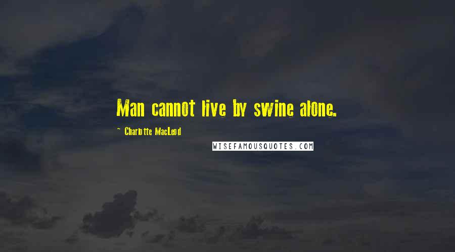 Charlotte MacLeod Quotes: Man cannot live by swine alone.