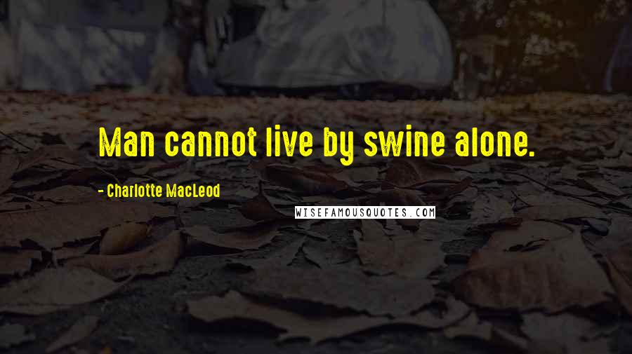 Charlotte MacLeod Quotes: Man cannot live by swine alone.