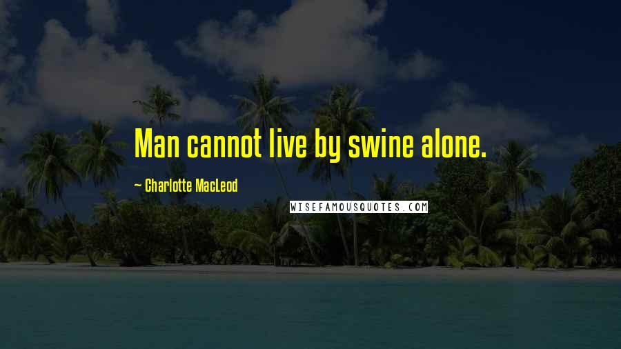 Charlotte MacLeod Quotes: Man cannot live by swine alone.