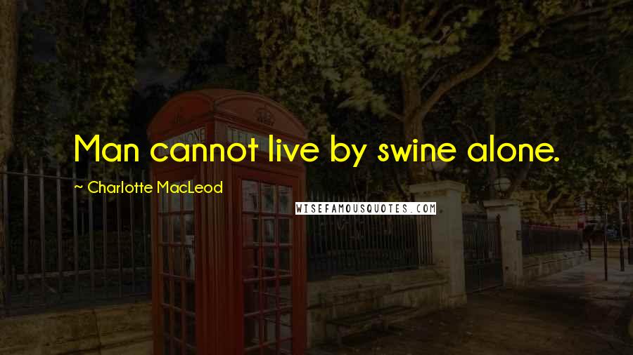 Charlotte MacLeod Quotes: Man cannot live by swine alone.