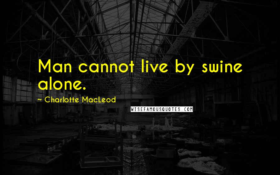 Charlotte MacLeod Quotes: Man cannot live by swine alone.