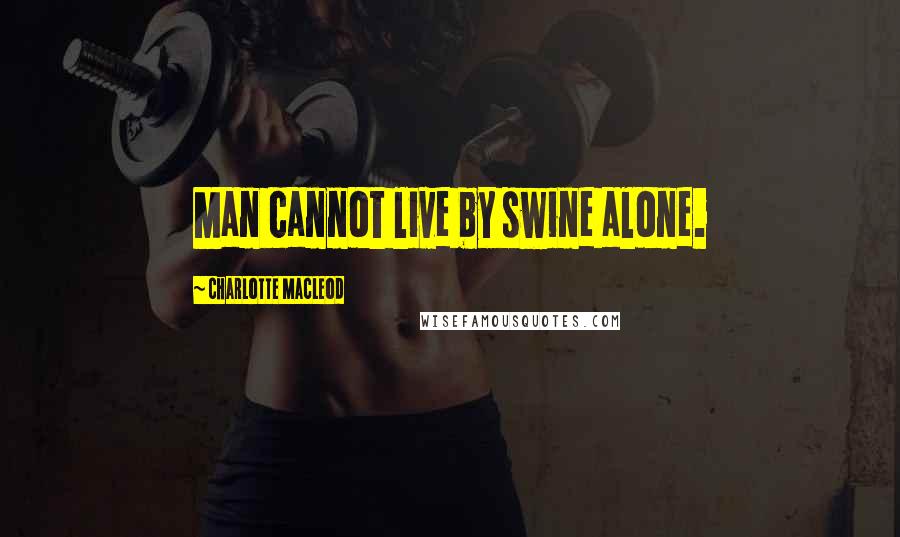 Charlotte MacLeod Quotes: Man cannot live by swine alone.