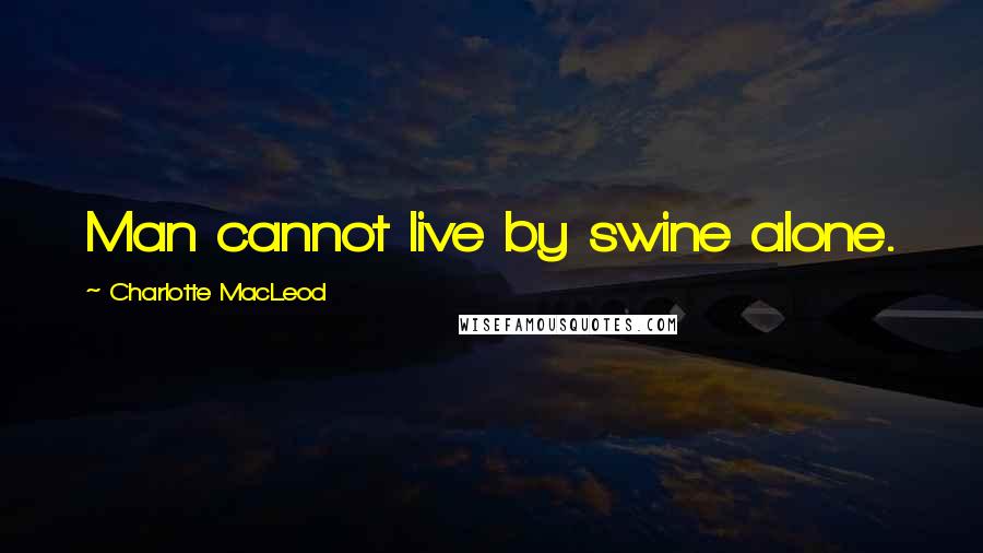 Charlotte MacLeod Quotes: Man cannot live by swine alone.