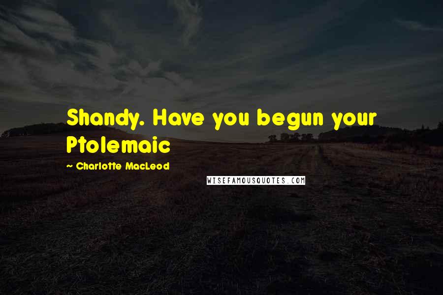 Charlotte MacLeod Quotes: Shandy. Have you begun your Ptolemaic