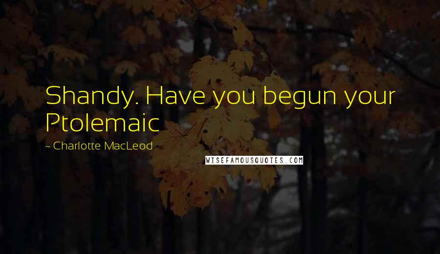 Charlotte MacLeod Quotes: Shandy. Have you begun your Ptolemaic