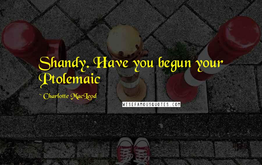 Charlotte MacLeod Quotes: Shandy. Have you begun your Ptolemaic