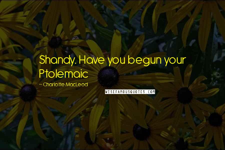 Charlotte MacLeod Quotes: Shandy. Have you begun your Ptolemaic