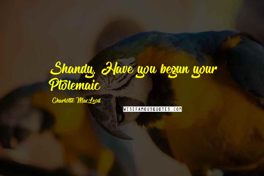 Charlotte MacLeod Quotes: Shandy. Have you begun your Ptolemaic