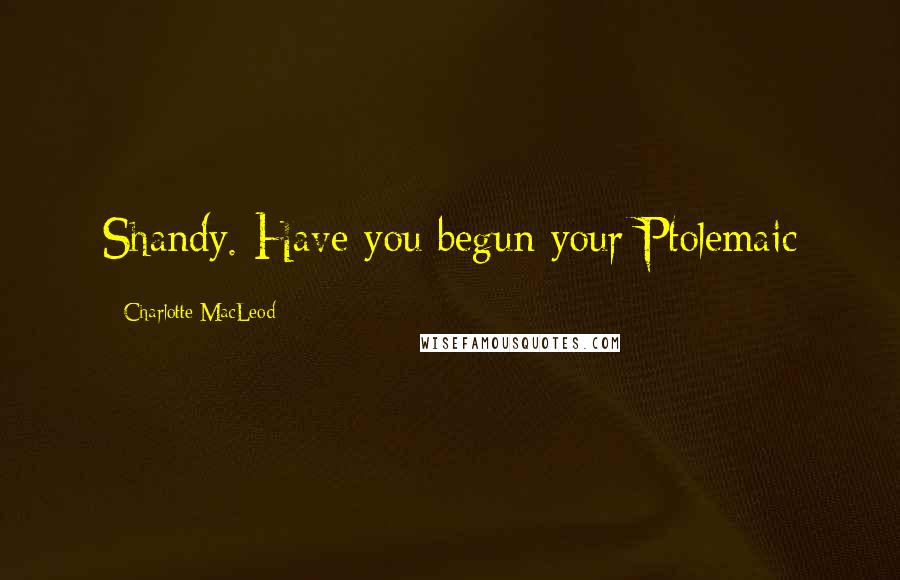 Charlotte MacLeod Quotes: Shandy. Have you begun your Ptolemaic