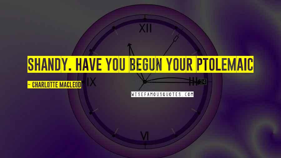 Charlotte MacLeod Quotes: Shandy. Have you begun your Ptolemaic