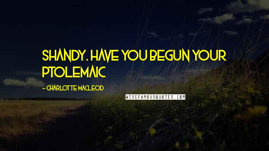Charlotte MacLeod Quotes: Shandy. Have you begun your Ptolemaic