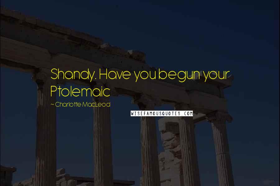 Charlotte MacLeod Quotes: Shandy. Have you begun your Ptolemaic