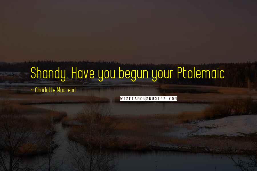 Charlotte MacLeod Quotes: Shandy. Have you begun your Ptolemaic