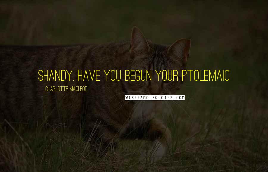 Charlotte MacLeod Quotes: Shandy. Have you begun your Ptolemaic