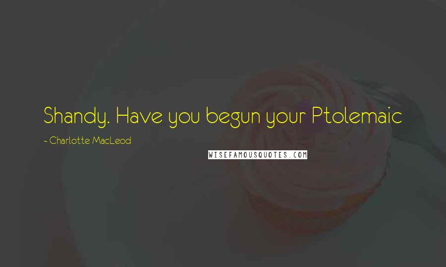 Charlotte MacLeod Quotes: Shandy. Have you begun your Ptolemaic