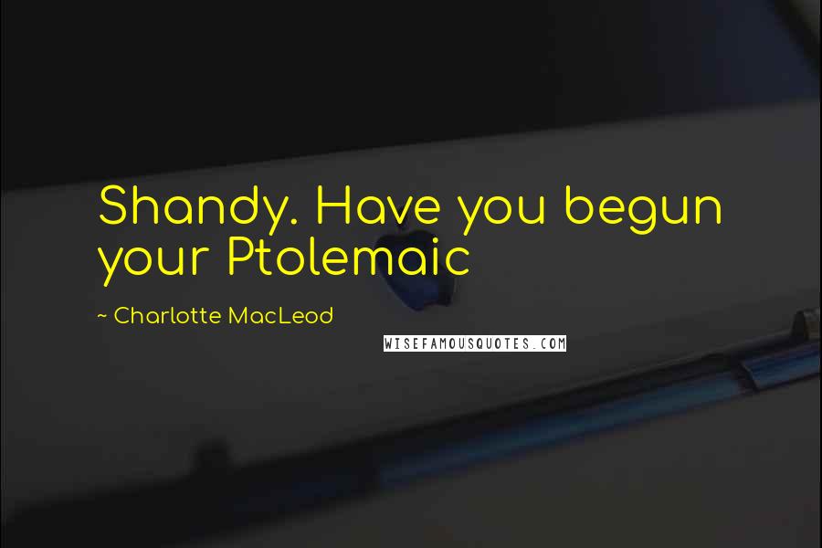 Charlotte MacLeod Quotes: Shandy. Have you begun your Ptolemaic