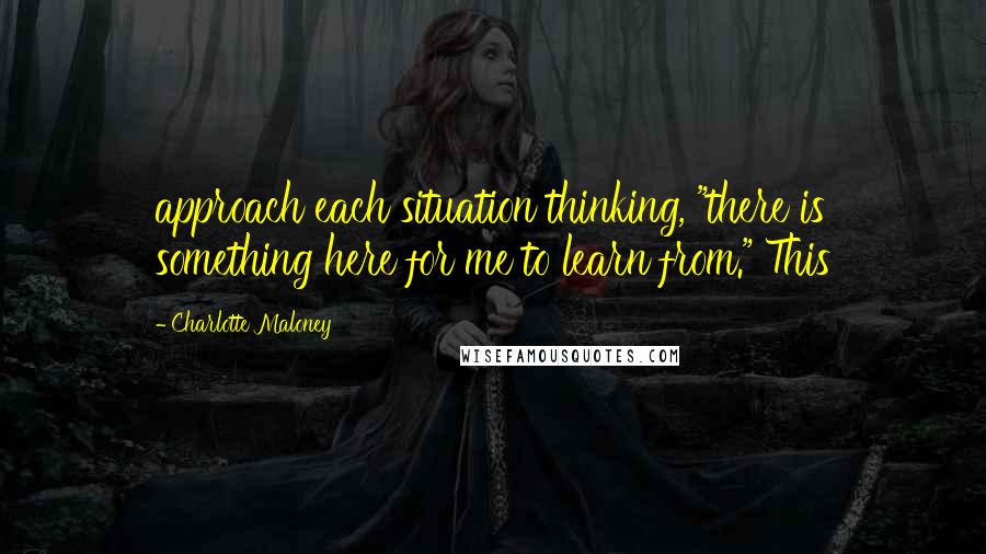 Charlotte Maloney Quotes: approach each situation thinking, "there is something here for me to learn from." This
